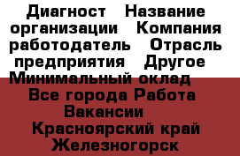 Диагност › Название организации ­ Компания-работодатель › Отрасль предприятия ­ Другое › Минимальный оклад ­ 1 - Все города Работа » Вакансии   . Красноярский край,Железногорск г.